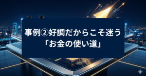 事例②好調だからこそ迷う 「お金の使い道」